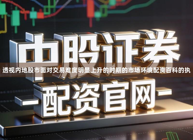 透视内地股市面对交易难度明显上升的时期的市场环境配资百科的执