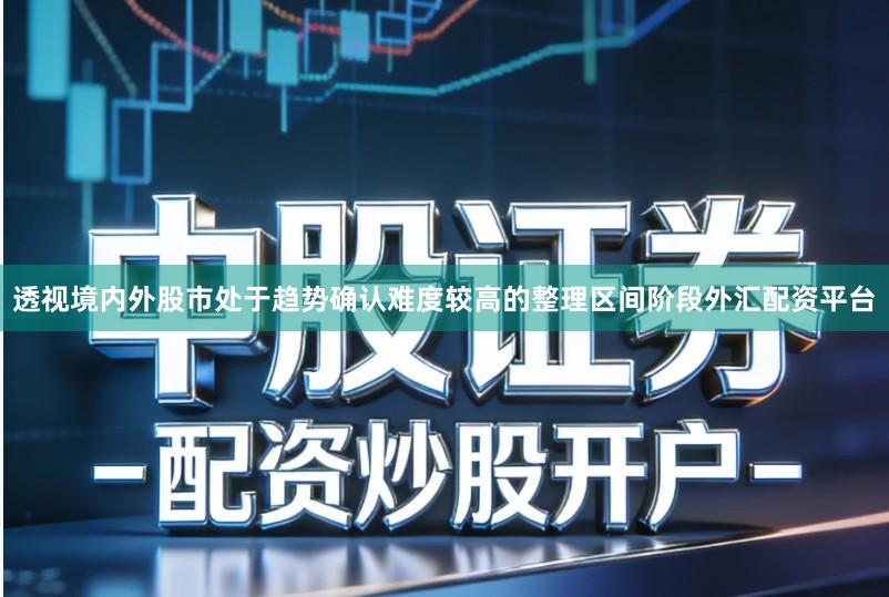 透视境内外股市处于趋势确认难度较高的整理区间阶段外汇配资平台