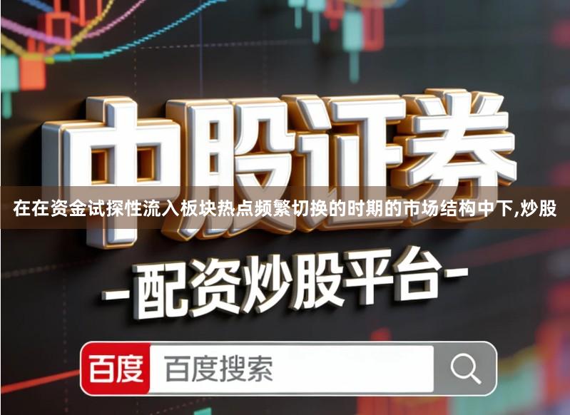 在在资金试探性流入板块热点频繁切换的时期的市场结构中下,炒股