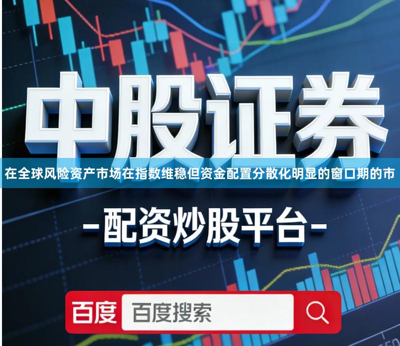 在全球风险资产市场在指数维稳但资金配置分散化明显的窗口期的市