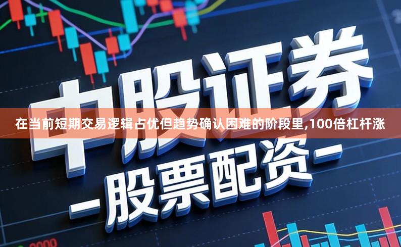 在当前短期交易逻辑占优但趋势确认困难的阶段里,100倍杠杆涨