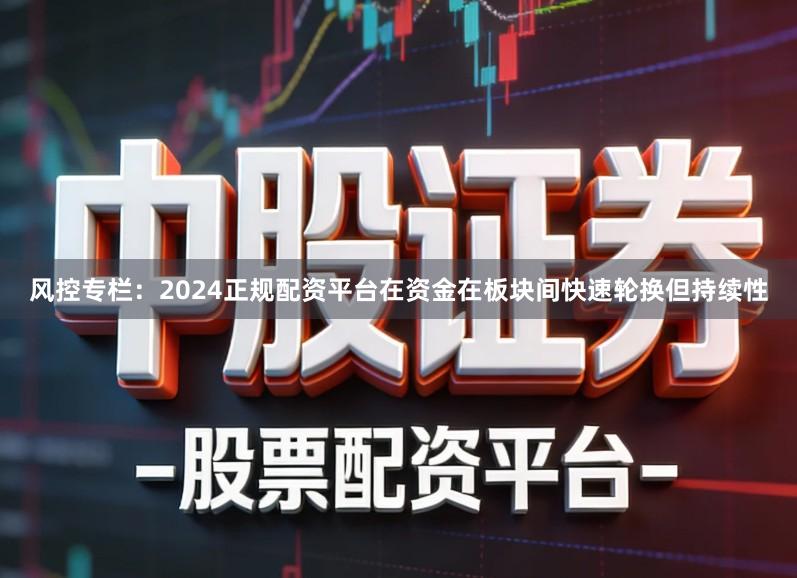风控专栏：2024正规配资平台在资金在板块间快速轮换但持续性