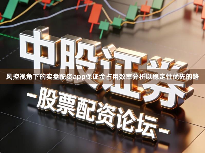风控视角下的实盘配资app保证金占用效率分析以稳定性优先的路