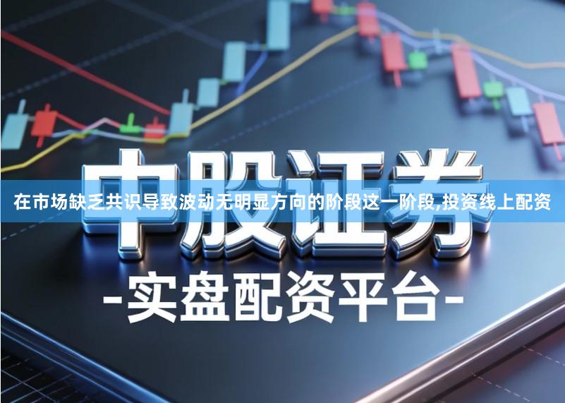 在市场缺乏共识导致波动无明显方向的阶段这一阶段,投资线上配资