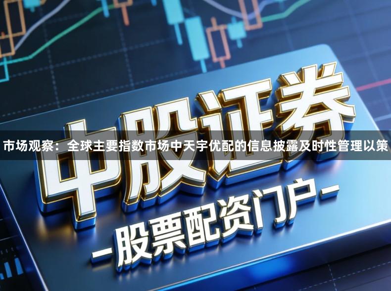 市场观察：全球主要指数市场中天宇优配的信息披露及时性管理以策