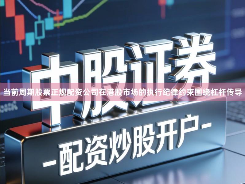 当前周期股票正规配资公司在港股市场的执行纪律约束围绕杠杆传导