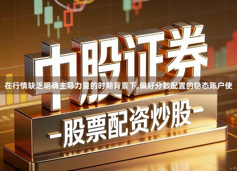 在行情缺乏明确主导力量的时期背景下,偏好分散配置的稳态账户使