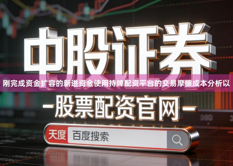 刚完成资金扩容的新进资金使用持牌配资平台的交易摩擦成本分析以