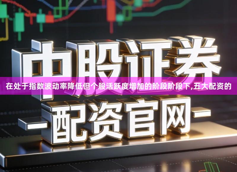 在处于指数波动率降低但个股活跃度增加的阶段阶段下,五大配资的