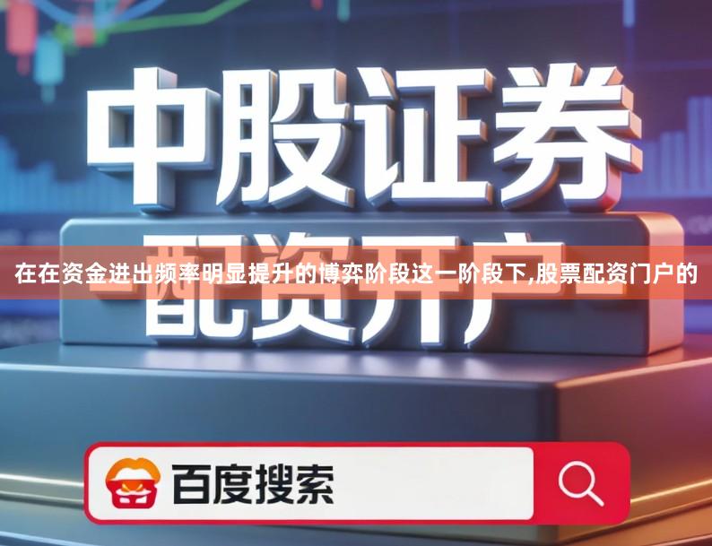 在在资金进出频率明显提升的博弈阶段这一阶段下,股票配资门户的