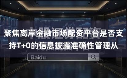 聚焦离岸金融市场配资平台是否支持T+0的信息披露准确性管理从
