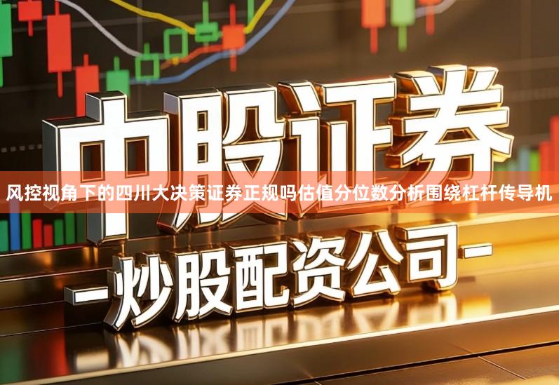风控视角下的四川大决策证券正规吗估值分位数分析围绕杠杆传导机