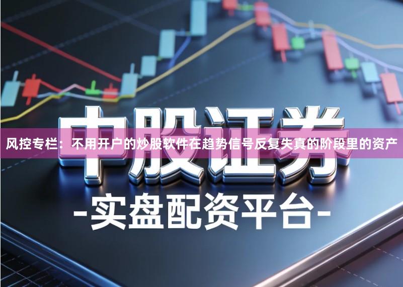 风控专栏：不用开户的炒股软件在趋势信号反复失真的阶段里的资产