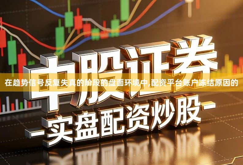 在趋势信号反复失真的阶段的盘面环境中,配资平台账户冻结原因的