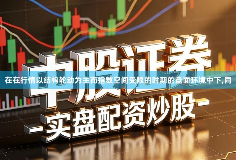 在在行情以结构轮动为主而指数空间受限的时期的盘面环境中下,同