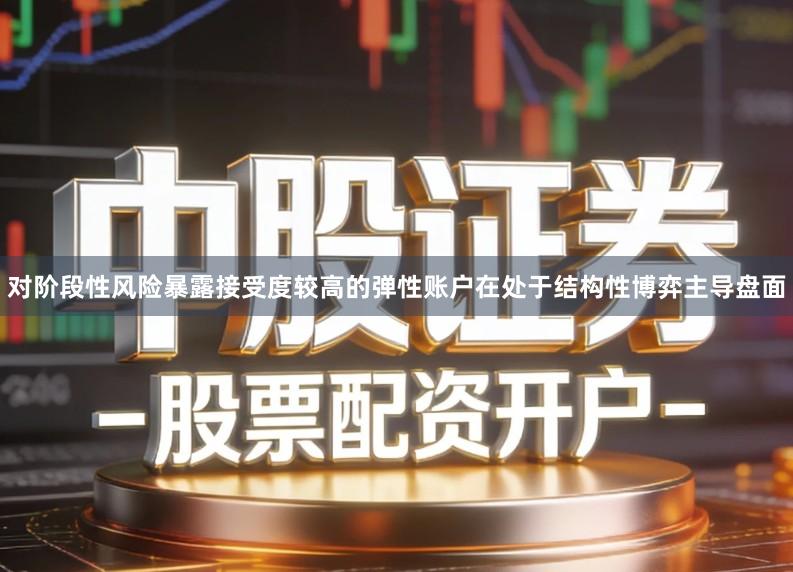 对阶段性风险暴露接受度较高的弹性账户在处于结构性博弈主导盘面