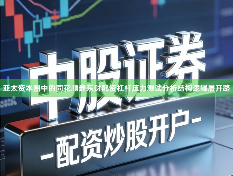 亚太资本圈中的同花顺鑫东财配资杠杆压力测试分析结构逻辑展开路