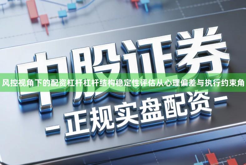 风控视角下的配资杠杆杠杆结构稳定性评估从心理偏差与执行约束角