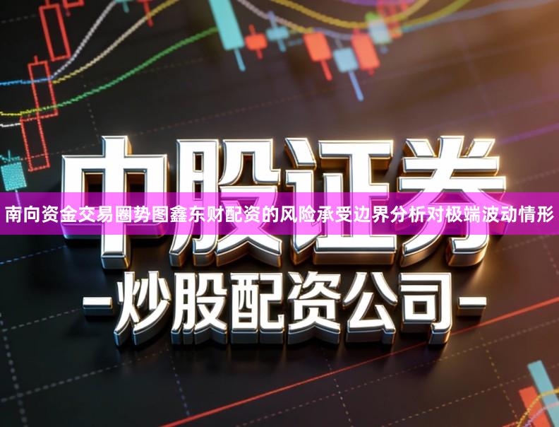 南向资金交易圈势图鑫东财配资的风险承受边界分析对极端波动情形