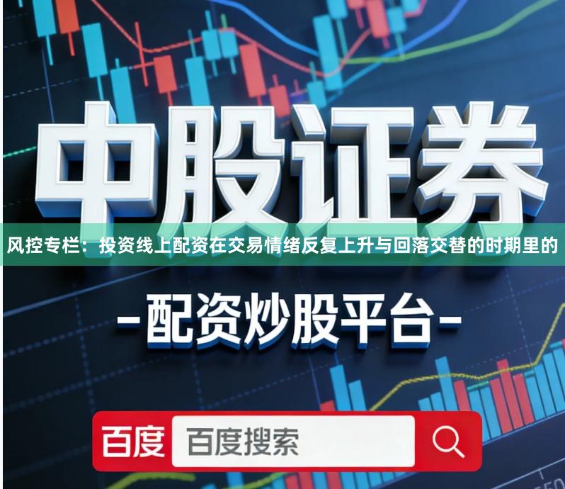 风控专栏：投资线上配资在交易情绪反复上升与回落交替的时期里的
