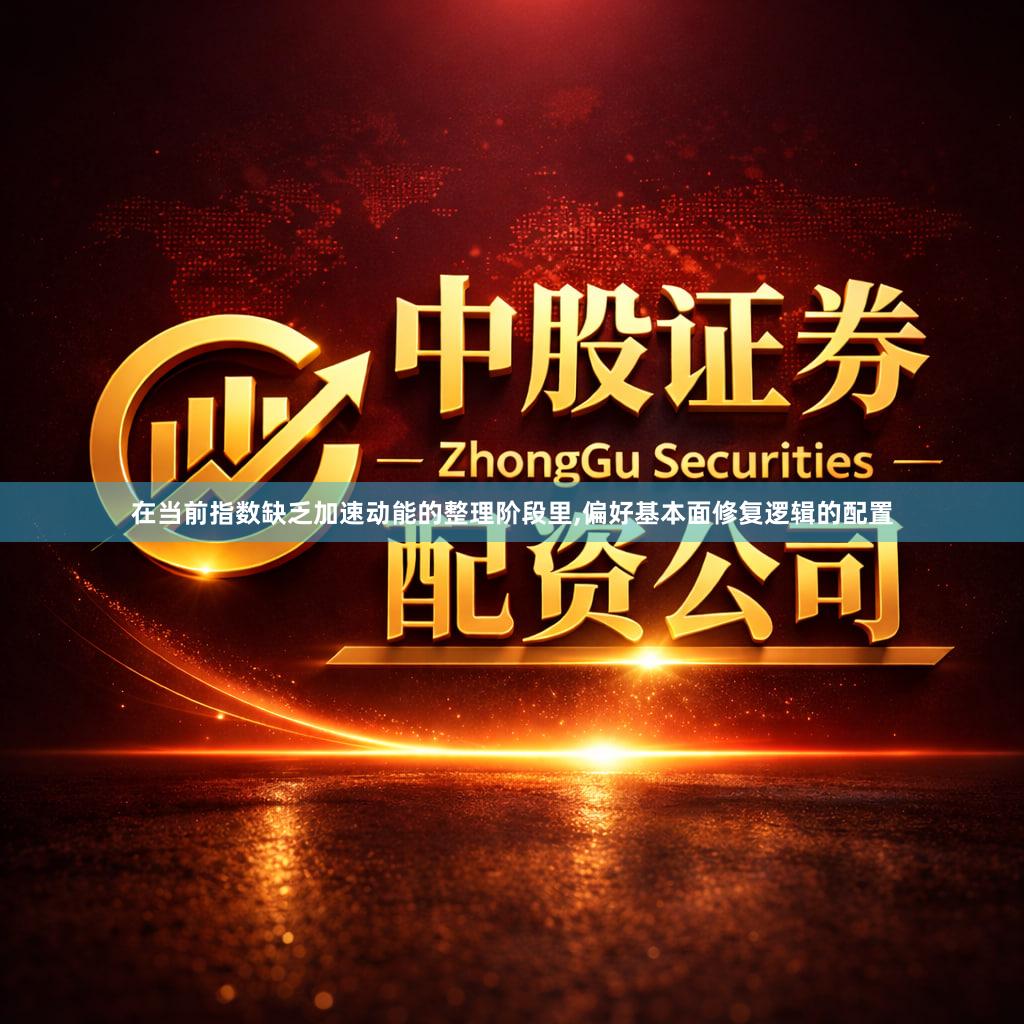在当前指数缺乏加速动能的整理阶段里,偏好基本面修复逻辑的配置