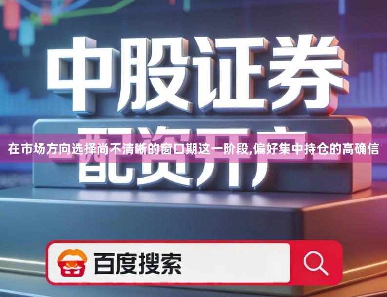 在市场方向选择尚不清晰的窗口期这一阶段,偏好集中持仓的高确信
