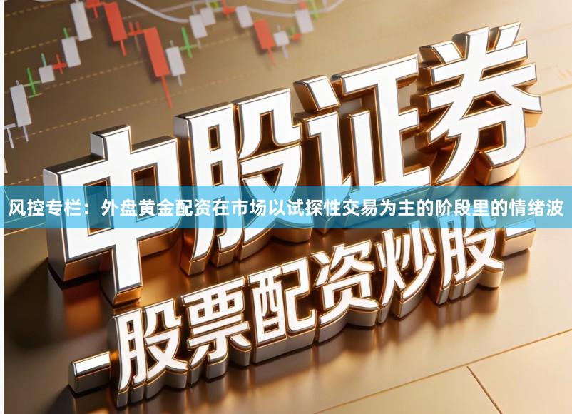 风控专栏：外盘黄金配资在市场以试探性交易为主的阶段里的情绪波