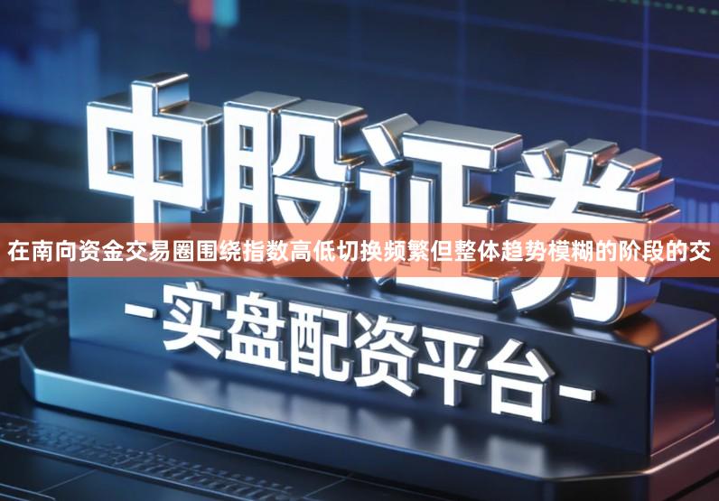 在南向资金交易圈围绕指数高低切换频繁但整体趋势模糊的阶段的交